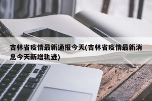 吉林省疫情最新通报今天(吉林省疫情最新消息今天新增轨迹)