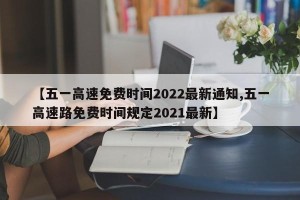 【五一高速免费时间2022最新通知,五一高速路免费时间规定2021最新】