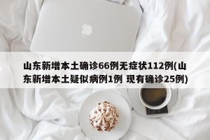 山东新增本土确诊66例无症状112例(山东新增本土疑似病例1例 现有确诊25例)