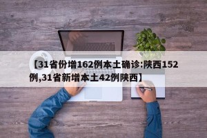 【31省份增162例本土确诊:陕西152例,31省新增本土42例陕西】