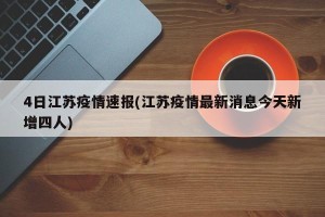 4日江苏疫情速报(江苏疫情最新消息今天新增四人)