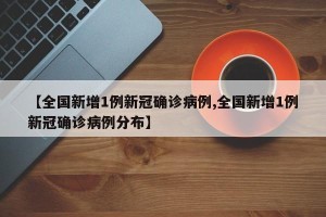 【全国新增1例新冠确诊病例,全国新增1例新冠确诊病例分布】