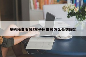 车辆压白石线/车子压白线怎么处罚规定
