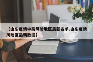 【山东疫情中高风险地区最新名单,山东疫情风险区最新数据】