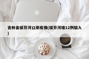 吉林省绥芬河口岸疫情(绥芬河增12例输入)