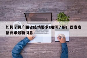 如何了解广西省疫情要求/如何了解广西省疫情要求最新消息