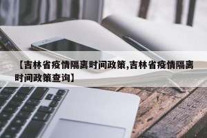 【吉林省疫情隔离时间政策,吉林省疫情隔离时间政策查询】