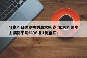 北京昨日确诊病例最大86岁(北京19例本土病例平均61岁 含1例重症)