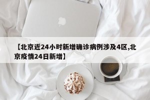 【北京近24小时新增确诊病例涉及4区,北京疫情24日新增】