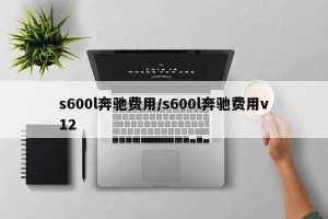 s600l奔驰费用/s600l奔驰费用v12