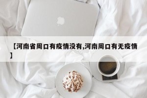 【河南省周口有疫情没有,河南周口有无疫情】