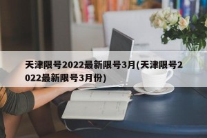 天津限号2022最新限号3月(天津限号2022最新限号3月份)