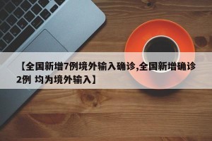 【全国新增7例境外输入确诊,全国新增确诊2例 均为境外输入】