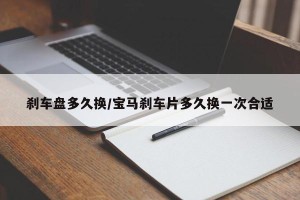 刹车盘多久换/宝马刹车片多久换一次合适