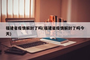 福建省疫情解封了吗(福建省疫情解封了吗今天)