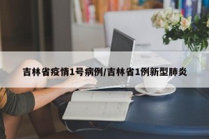 吉林省疫情1号病例/吉林省1例新型肺炎