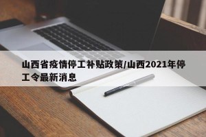 山西省疫情停工补贴政策/山西2021年停工令最新消息