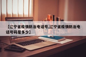 【辽宁省疫情防治电话号,辽宁省疫情防治电话号码是多少】