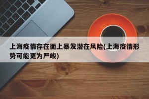 上海疫情存在面上暴发潜在风险(上海疫情形势可能更为严峻)