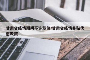 甘肃省疫情期间不许涨价/甘肃省疫情补贴优惠政策