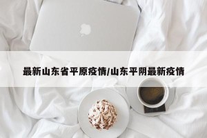 最新山东省平原疫情/山东平阴最新疫情