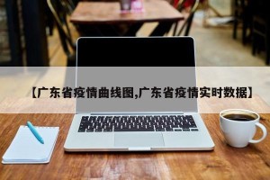 【广东省疫情曲线图,广东省疫情实时数据】