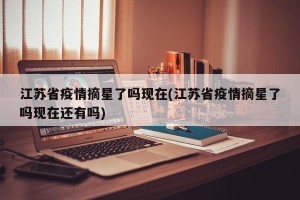 江苏省疫情摘星了吗现在(江苏省疫情摘星了吗现在还有吗)